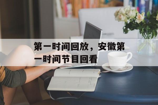 第一时间回放，安徽第一时间节目回看-第1张图片-