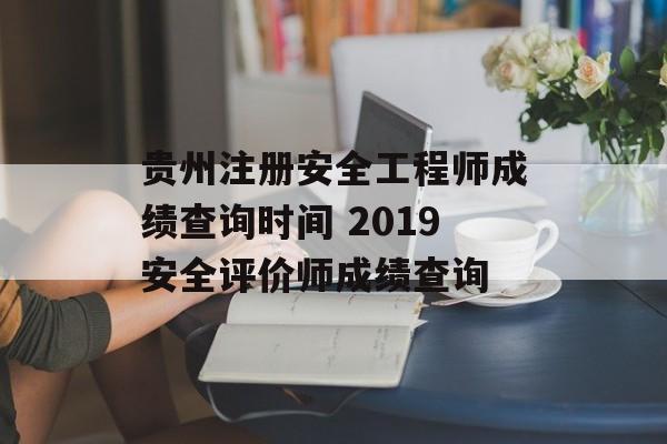 贵州注册安全工程师成绩查询时间 2019安全评价师成绩查询-第1张图片-