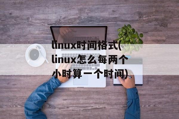 linux时间格式(linux怎么每两个小时算一个时间)-第1张图片-