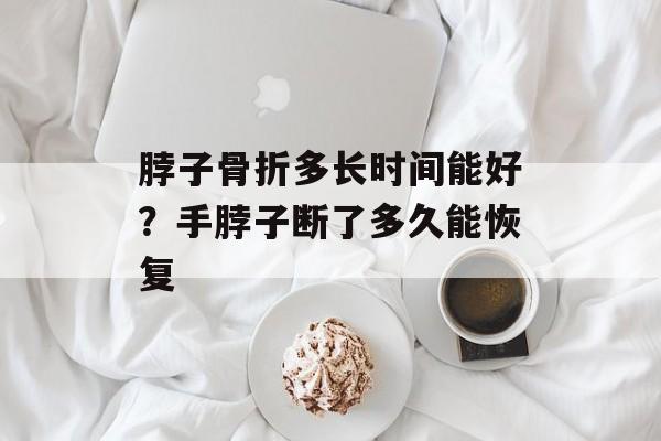 脖子骨折多长时间能好？手脖子断了多久能恢复-第1张图片-