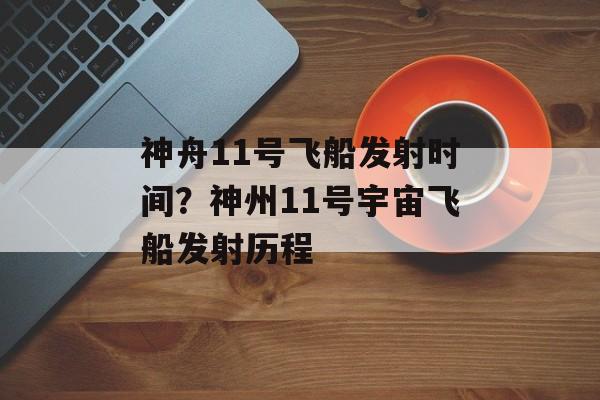 神舟11号飞船发射时间？神州11号宇宙飞船发射历程-第1张图片-