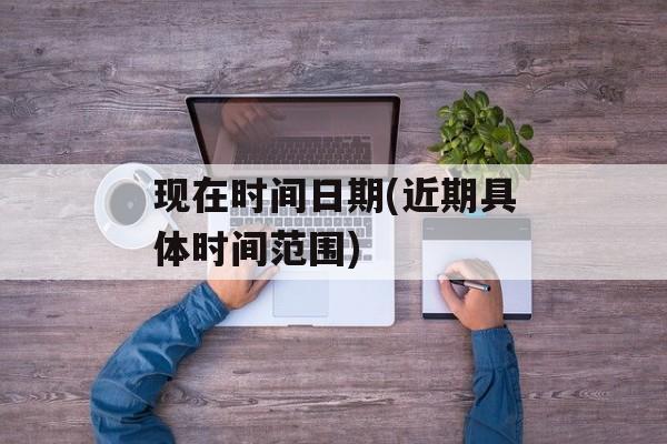 现在时间日期(近期具体时间范围)-第1张图片-