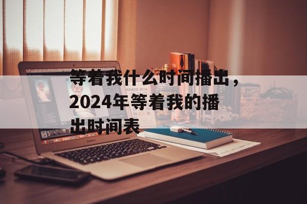 等着我什么时间播出，2024年等着我的播出时间表-第1张图片-