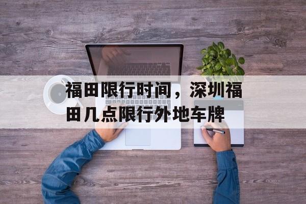 福田限行时间，深圳福田几点限行外地车牌-第1张图片-