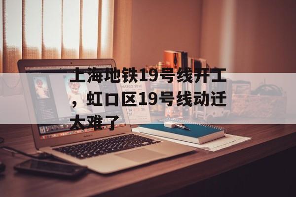 上海地铁19号线开工，虹口区19号线动迁太难了-第1张图片-