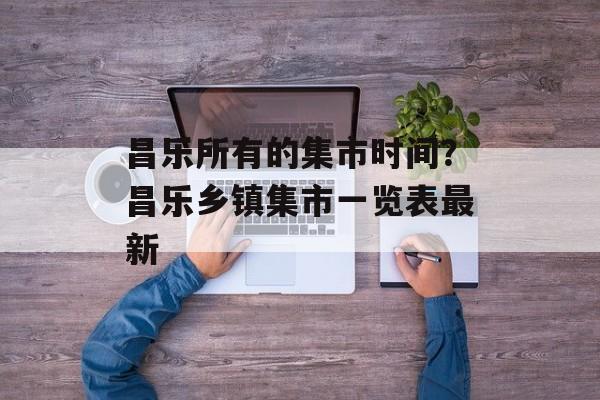昌乐所有的集市时间？昌乐乡镇集市一览表最新-第1张图片-