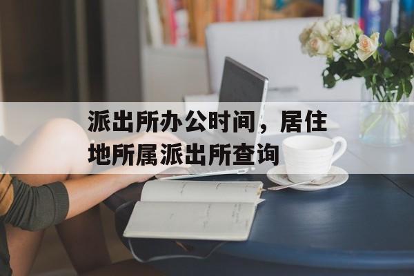 派出所办公时间，居住地所属派出所查询-第1张图片-