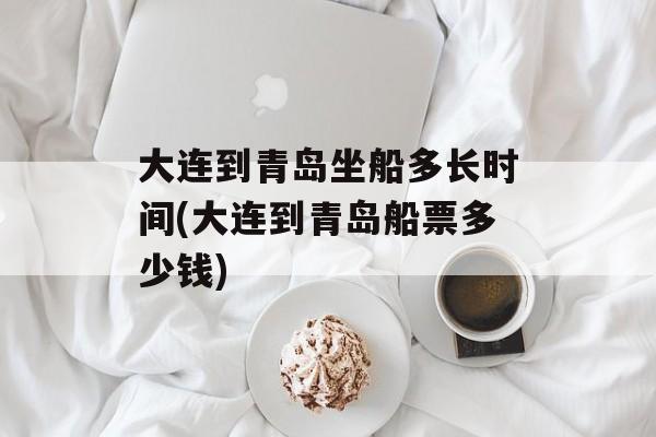 大连到青岛坐船多长时间(大连到青岛船票多少钱)-第1张图片-