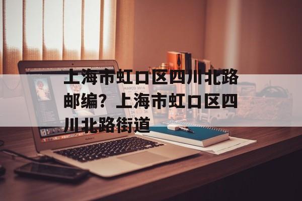 上海市虹口区四川北路邮编？上海市虹口区四川北路街道-第1张图片-