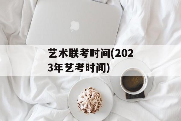 艺术联考时间(2023年艺考时间)-第1张图片-