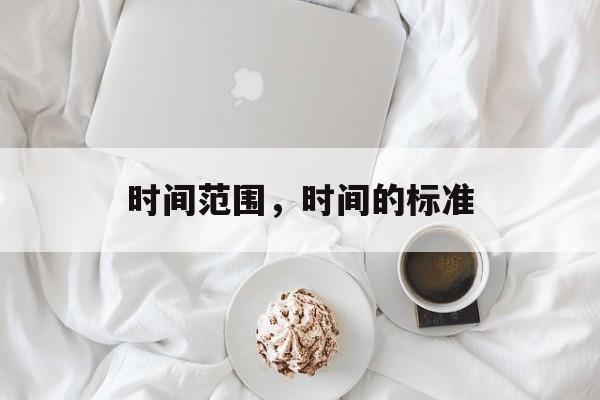 时间范围，时间的标准-第1张图片-