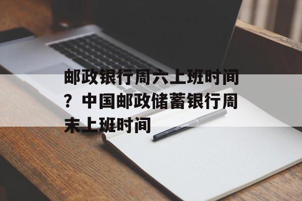 邮政银行周六上班时间？中国邮政储蓄银行周末上班时间-第1张图片-