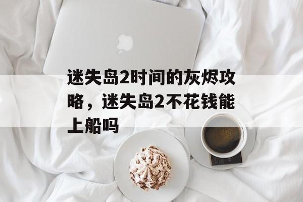 迷失岛2时间的灰烬攻略，迷失岛2不花钱能上船吗-第1张图片-