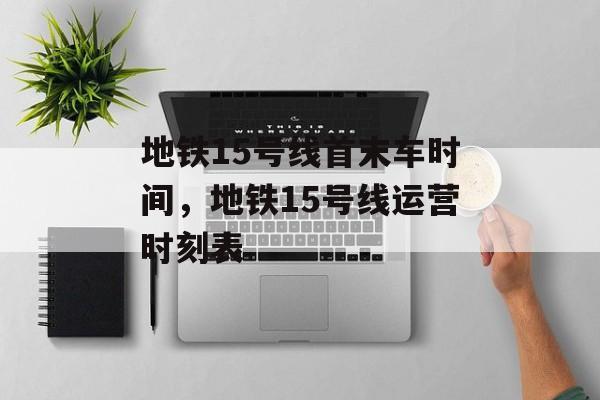地铁15号线首末车时间，地铁15号线运营时刻表-第1张图片-