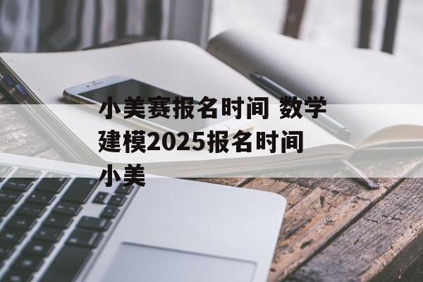小美赛报名时间 数学建模2025报名时间小美-第1张图片-