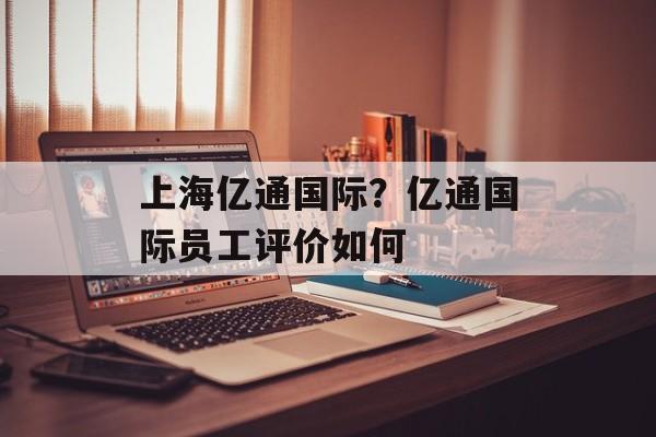 上海亿通国际？亿通国际员工评价如何-第1张图片-