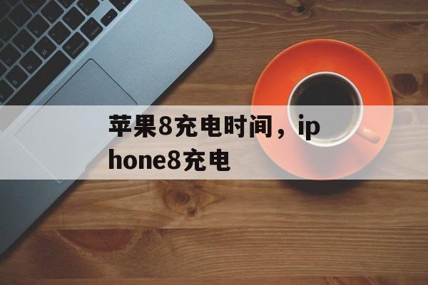 苹果8充电时间，iphone8充电-第1张图片-