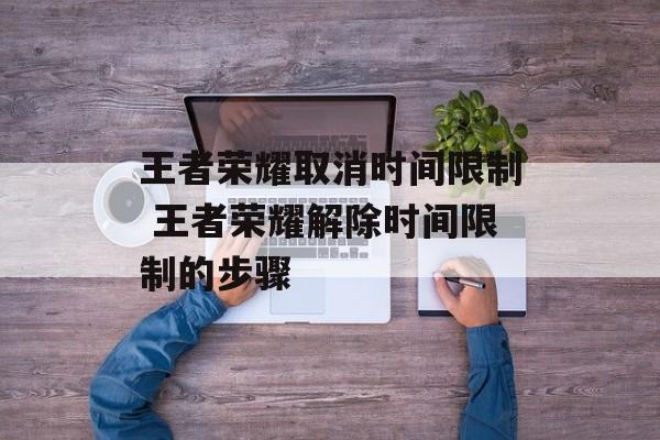 王者荣耀取消时间限制 王者荣耀解除时间限制的步骤-第1张图片-