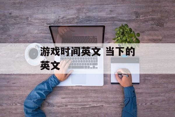 游戏时间英文 当下的英文-第1张图片-