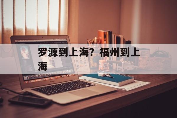 罗源到上海？福州到上海-第1张图片-