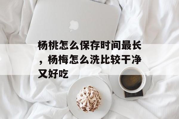 杨桃怎么保存时间最长，杨梅怎么洗比较干净又好吃-第1张图片-