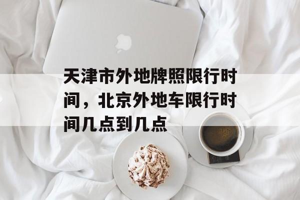 天津市外地牌照限行时间，北京外地车限行时间几点到几点-第1张图片-