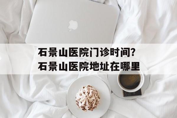 石景山医院门诊时间？石景山医院地址在哪里-第1张图片-