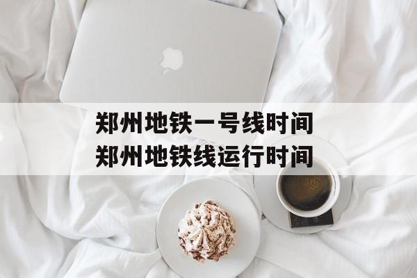 郑州地铁一号线时间 郑州地铁线运行时间-第1张图片-