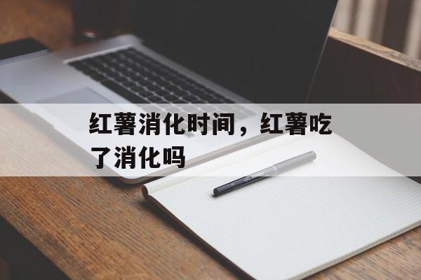 红薯消化时间，红薯吃了消化吗-第1张图片-