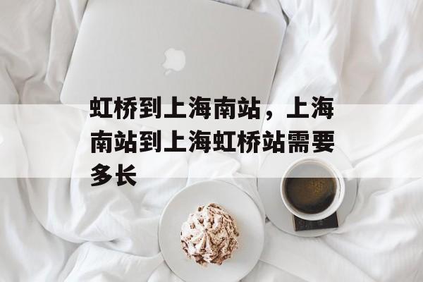 虹桥到上海南站，上海南站到上海虹桥站需要多长-第1张图片-