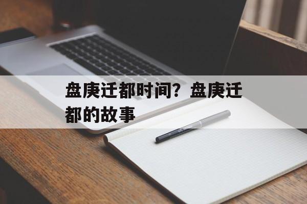 盘庚迁都时间？盘庚迁都的故事-第1张图片-