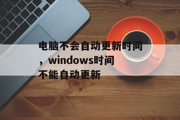 电脑不会自动更新时间，windows时间不能自动更新-第1张图片-