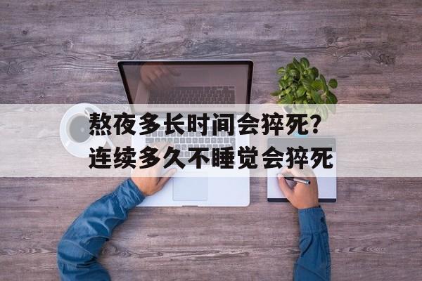 熬夜多长时间会猝死？连续多久不睡觉会猝死-第1张图片-