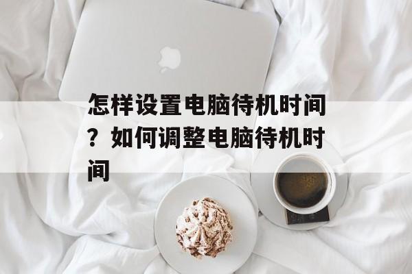 怎样设置电脑待机时间？如何调整电脑待机时间-第1张图片-