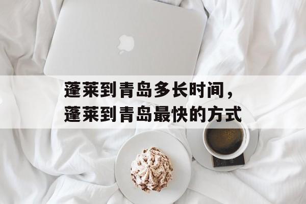 蓬莱到青岛多长时间，蓬莱到青岛最快的方式-第1张图片-