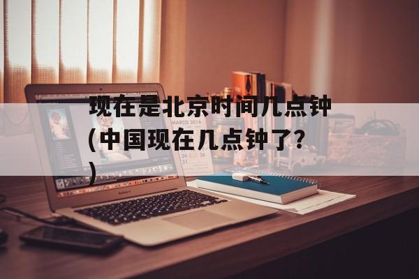 现在是北京时间几点钟(中国现在几点钟了？)-第1张图片-