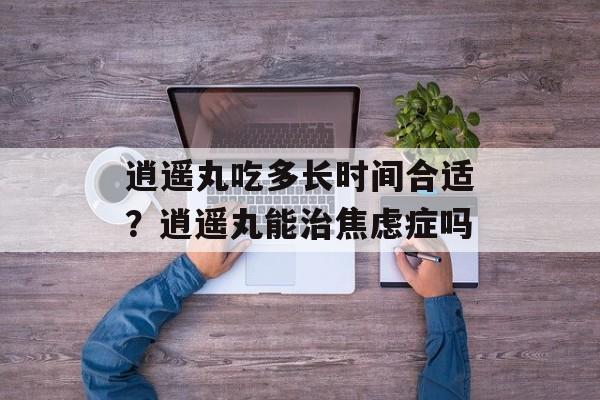 逍遥丸吃多长时间合适？逍遥丸能治焦虑症吗-第1张图片-