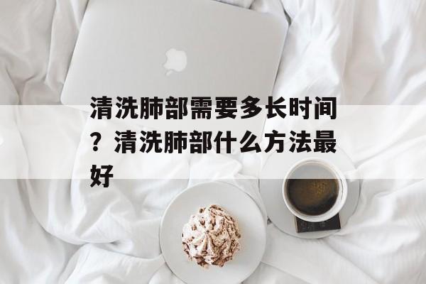清洗肺部需要多长时间？清洗肺部什么方法最好-第1张图片-