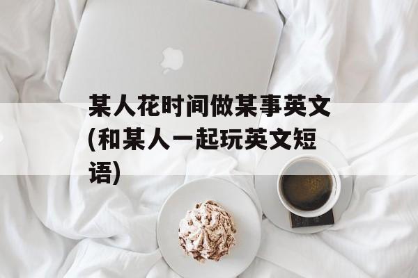 某人花时间做某事英文(和某人一起玩英文短语)-第1张图片-