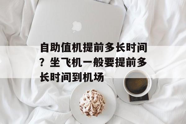 自助值机提前多长时间？坐飞机一般要提前多长时间到机场-第1张图片-