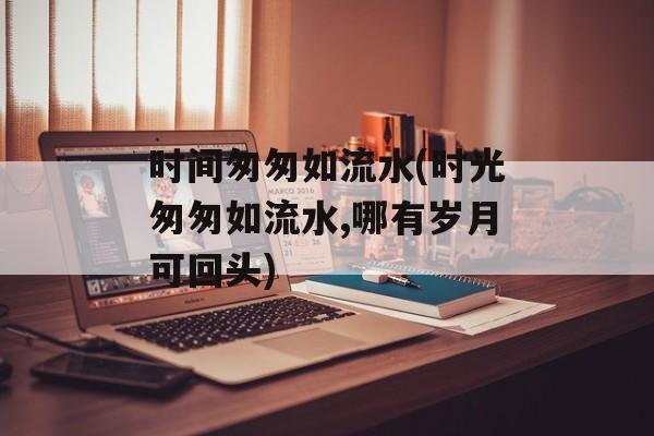 时间匆匆如流水(时光匆匆如流水,哪有岁月可回头)-第1张图片-