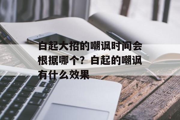 白起大招的嘲讽时间会根据哪个？白起的嘲讽有什么效果-第1张图片-
