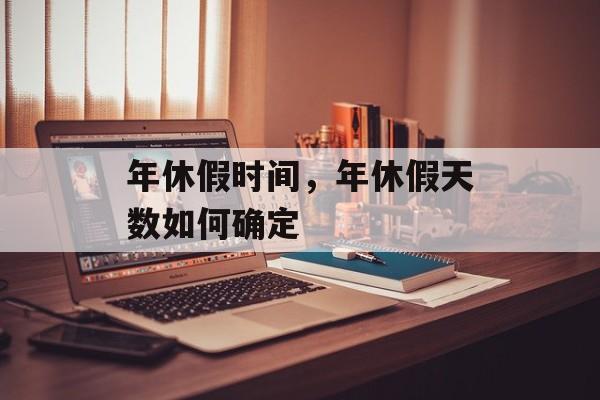 年休假时间，年休假天数如何确定-第1张图片-