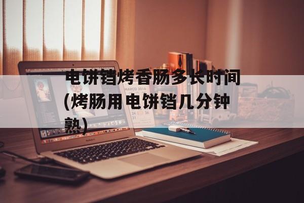 电饼铛烤香肠多长时间(烤肠用电饼铛几分钟熟)-第1张图片-