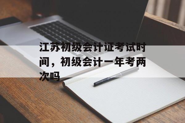 江苏初级会计证考试时间，初级会计一年考两次吗-第1张图片-