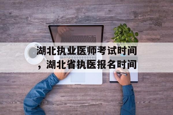 湖北执业医师考试时间，湖北省执医报名时间-第1张图片-