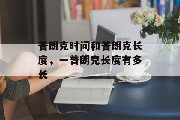 普朗克时间和普朗克长度，一普朗克长度有多长-第1张图片-