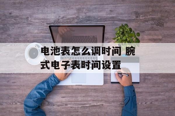 电池表怎么调时间 腕式电子表时间设置-第1张图片-