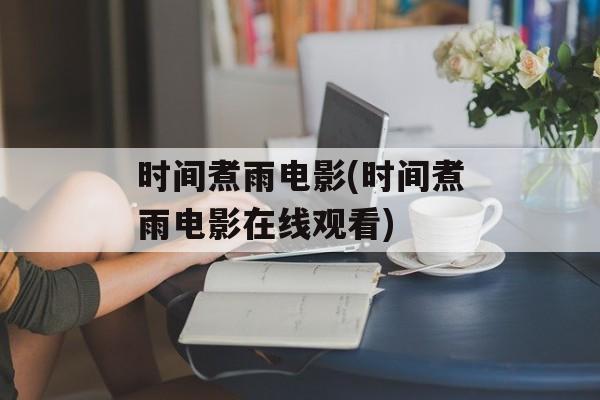 时间煮雨电影(时间煮雨电影在线观看)-第1张图片-