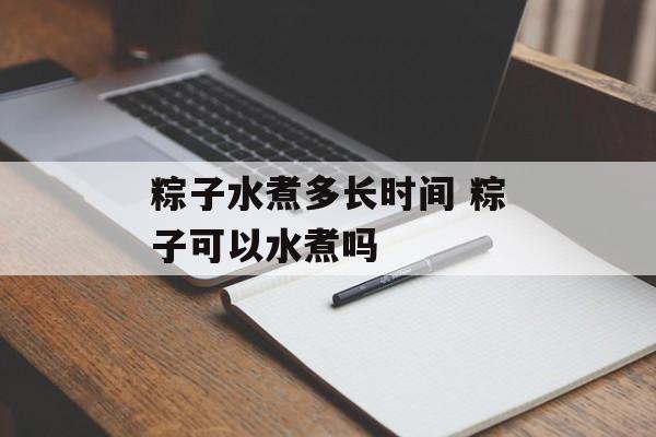 粽子水煮多长时间 粽子可以水煮吗-第1张图片-